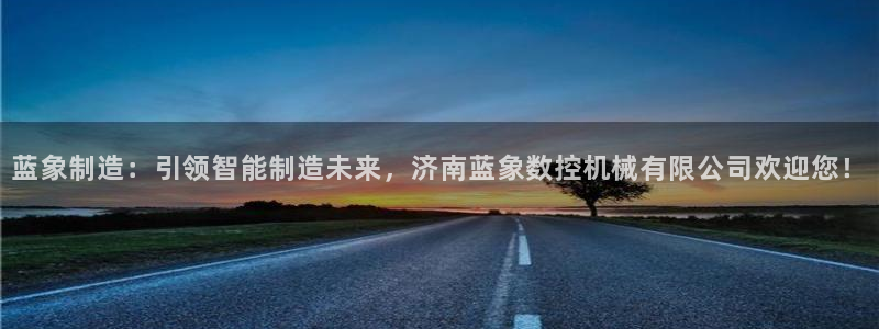 天辰娱乐彩票：蓝象制造：引领智能制造未来，济南蓝象数控机械有限公司欢迎您！