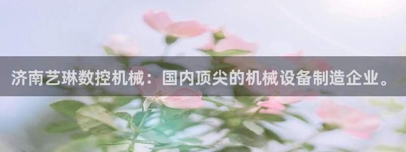 天辰娱乐十分彩：济南艺琳数控机械：国内顶尖的机械设备制造企业。