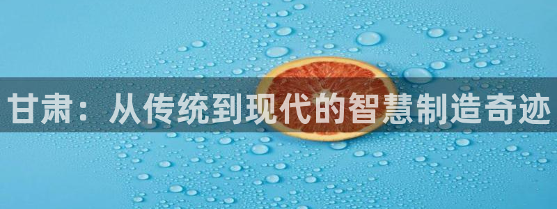 天辰娱乐酒店：甘肃：从传统到现代的智慧制造奇迹