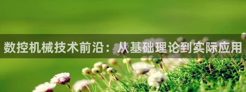 天辰臣娱乐：数控机械技术前沿：从基础理论到实际应用