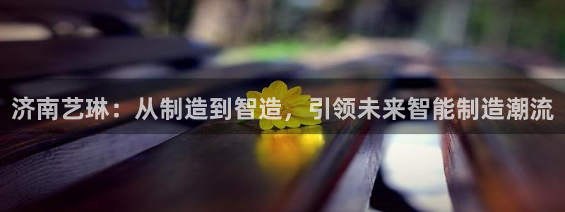 天辰app娱乐:济南艺琳:从制造到智造,引领未来智能制造潮流