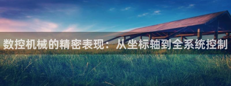 天辰娱乐登录网址：数控机械的精密表现：从坐标轴到全系统控制