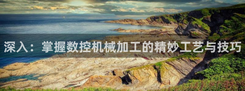 天辰娱乐39974神：深入：掌握数控机械加工的精妙工艺与技巧