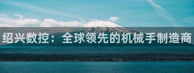 天辰娱乐60447：绍兴数控：全球领先的机械手制造商