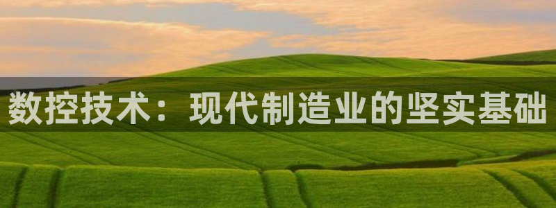 天辰娱乐在线登录注册:数控技术:现代制造业的坚实基础