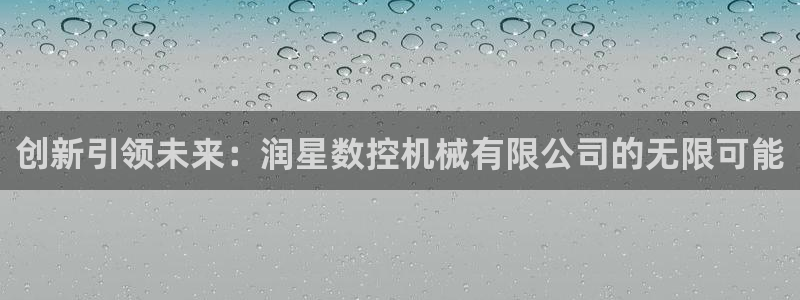 天辰娱乐ttf:创新引领未来:润星数控机械有限公司的无限可能