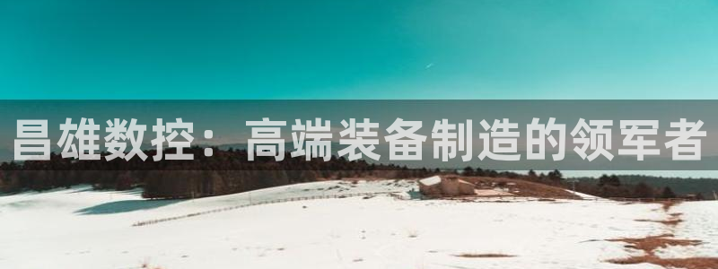 天辰团队贝高娱乐:昌雄数控:高端装备制造的领军者