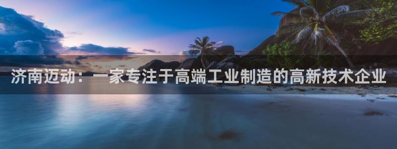 天辰娱乐台湾:济南迈动:一家专注于高端工业制造的高新技术企业