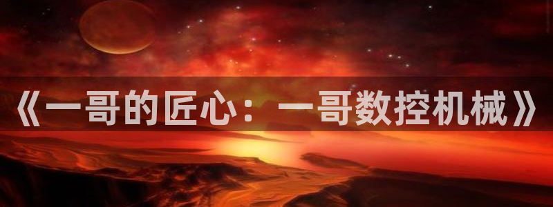 天辰娱乐 231639：《一哥的匠心：一哥数控机械》