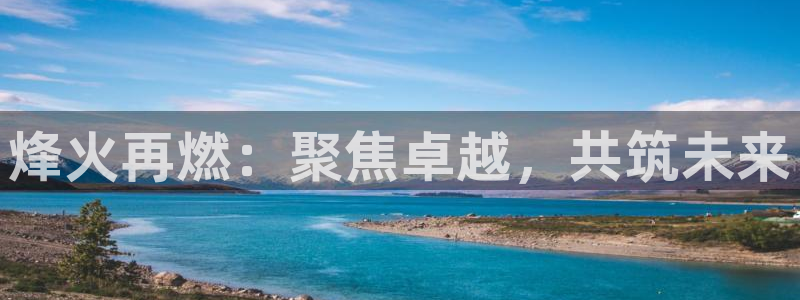 天辰娱乐解封:烽火再燃:聚焦卓越,共筑未来